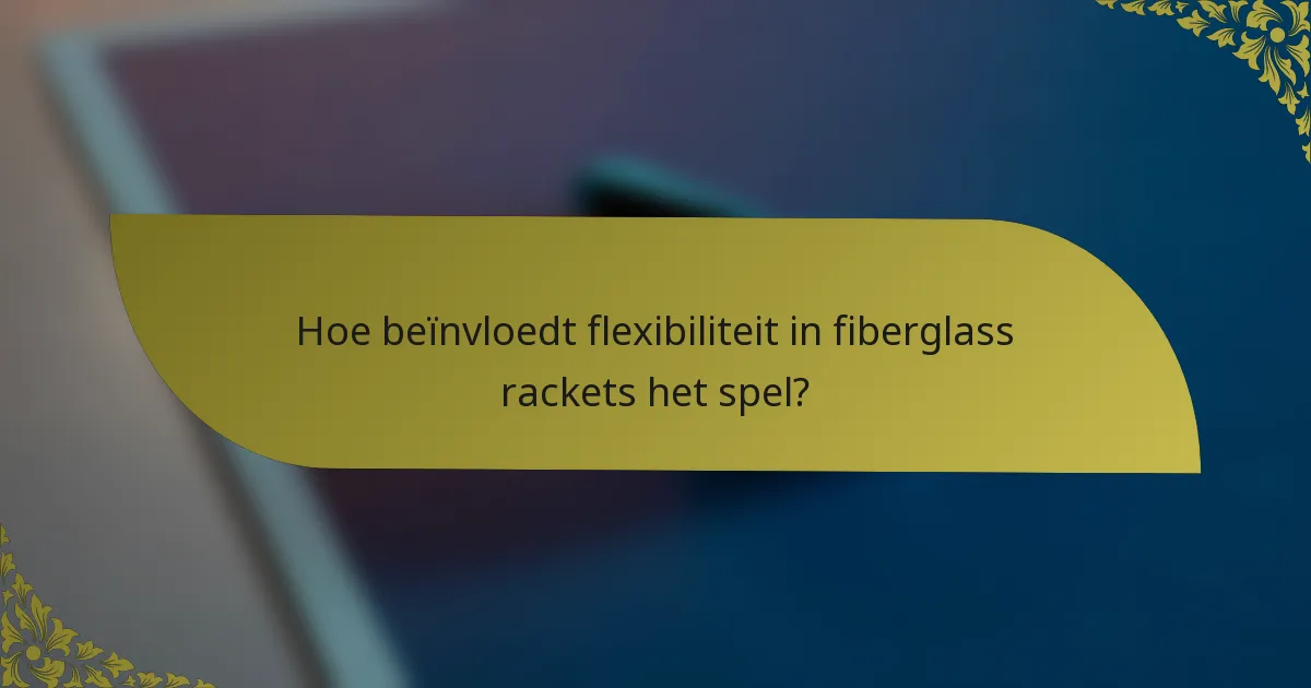 Hoe beïnvloedt flexibiliteit in fiberglass rackets het spel?
