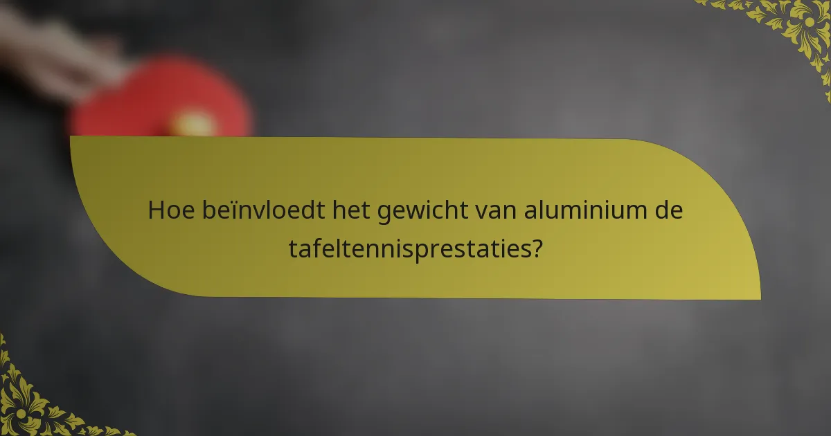Hoe beïnvloedt het gewicht van aluminium de tafeltennisprestaties?