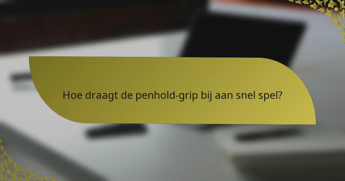Hoe draagt de penhold-grip bij aan snel spel?