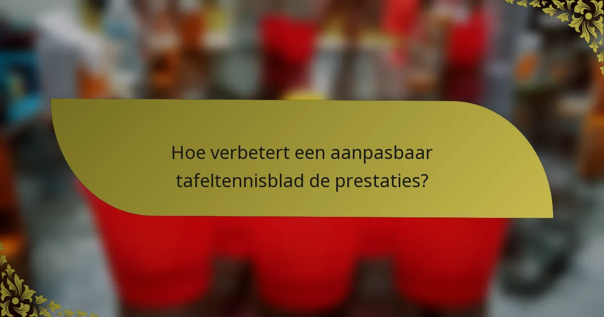 Hoe verbetert een aanpasbaar tafeltennisblad de prestaties?