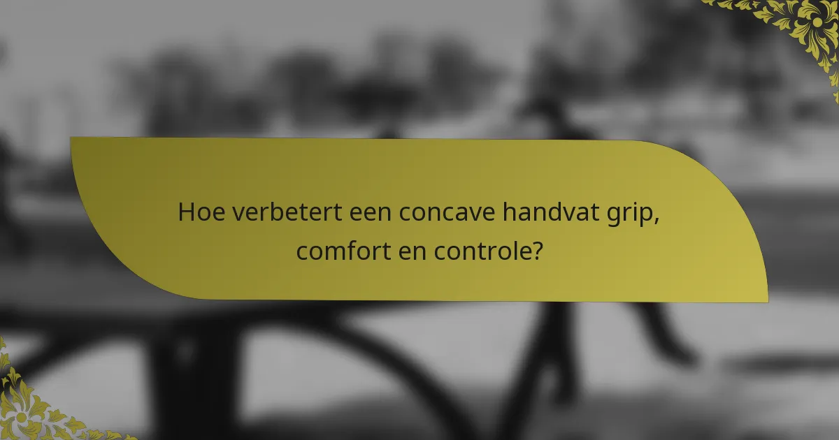 Hoe verbetert een concave handvat grip, comfort en controle?