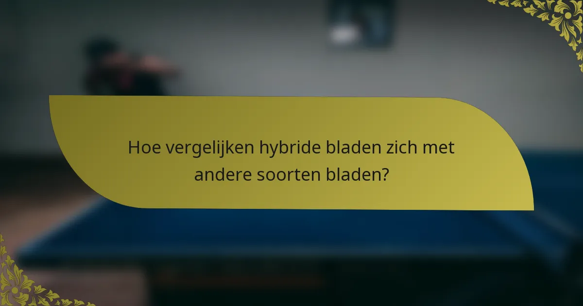 Hoe vergelijken hybride bladen zich met andere soorten bladen?