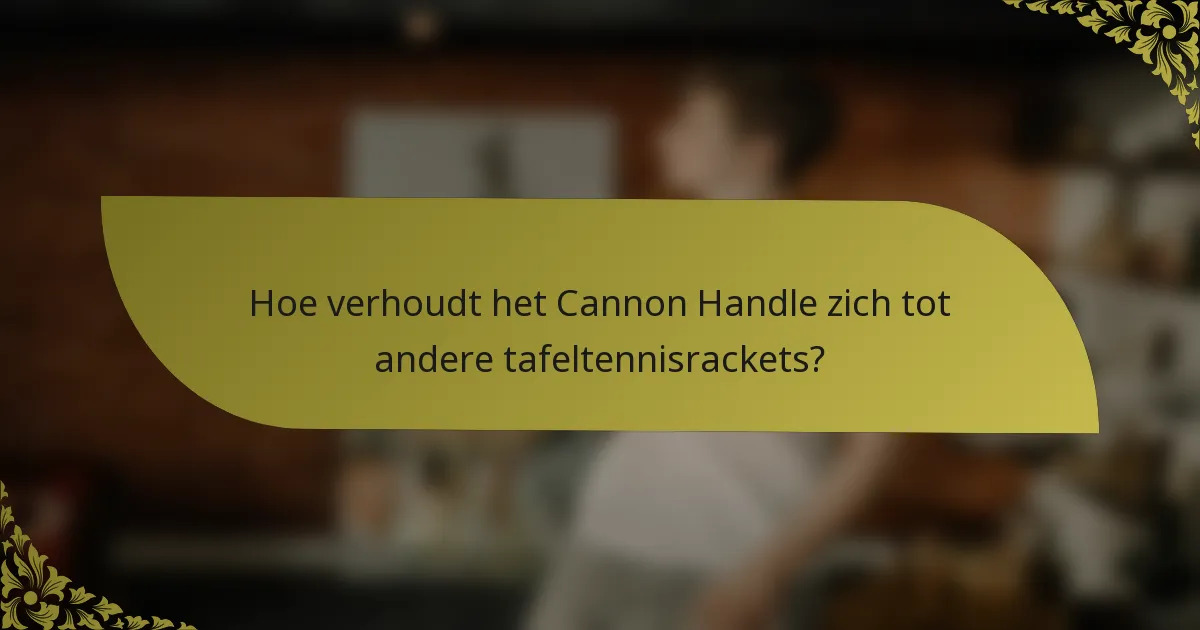 Hoe verhoudt het Cannon Handle zich tot andere tafeltennisrackets?