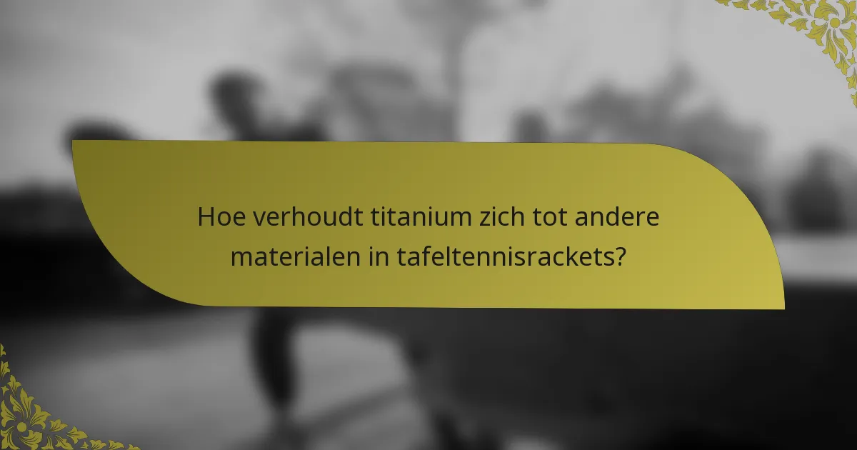 Hoe verhoudt titanium zich tot andere materialen in tafeltennisrackets?