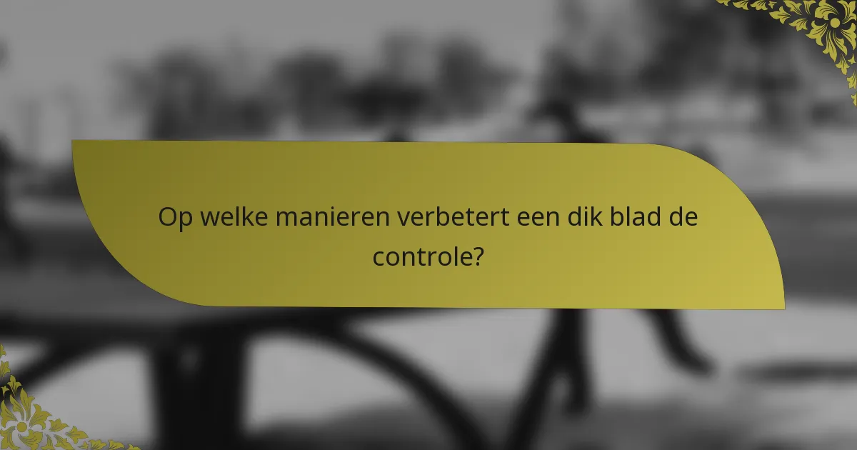 Op welke manieren verbetert een dik blad de controle?