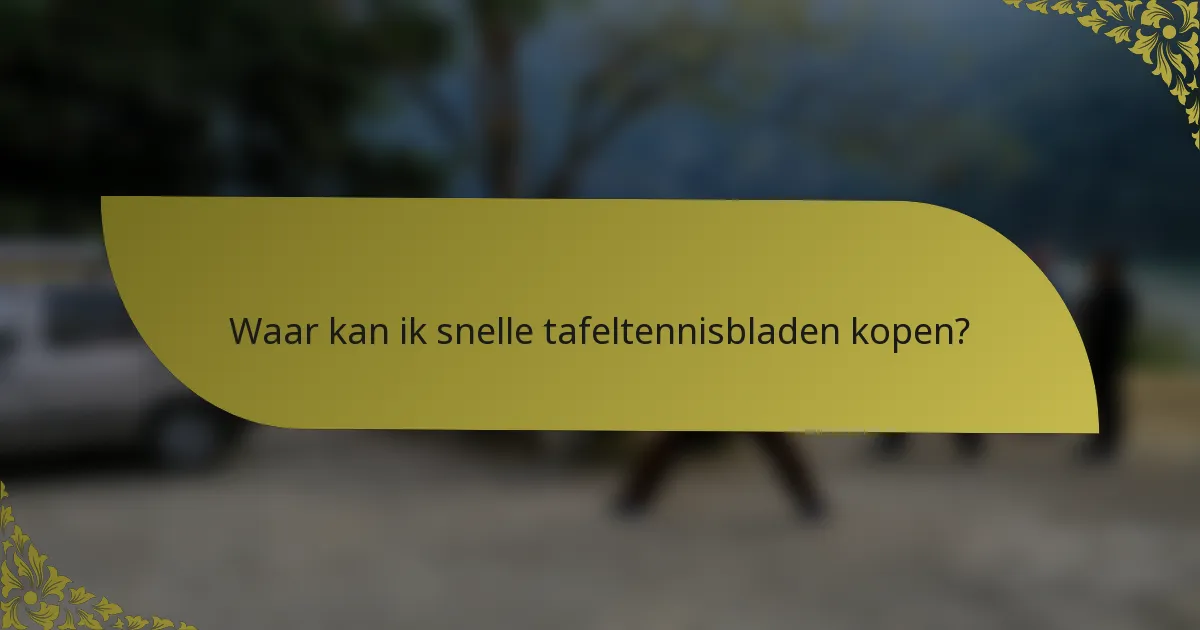 Waar kan ik snelle tafeltennisbladen kopen?
