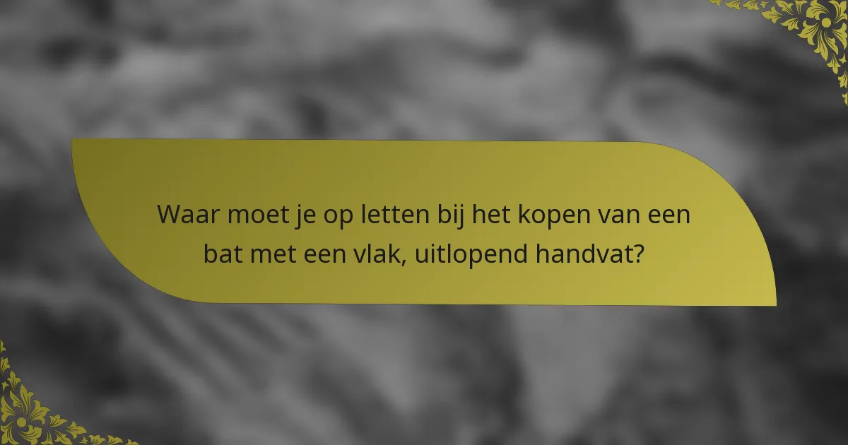 Waar moet je op letten bij het kopen van een bat met een vlak, uitlopend handvat?