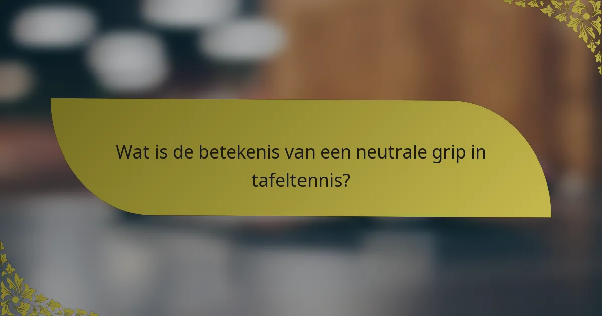 Wat is de betekenis van een neutrale grip in tafeltennis?