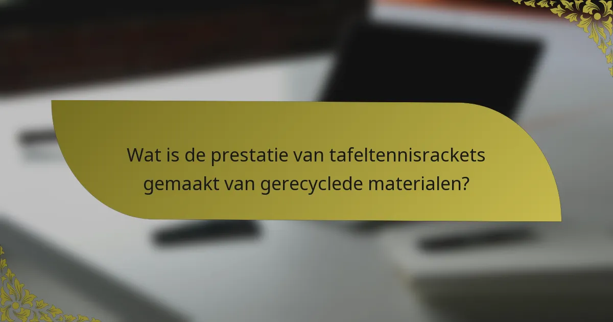Wat is de prestatie van tafeltennisrackets gemaakt van gerecyclede materialen?
