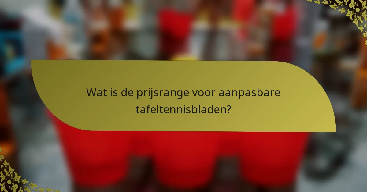 Wat is de prijsrange voor aanpasbare tafeltennisbladen?