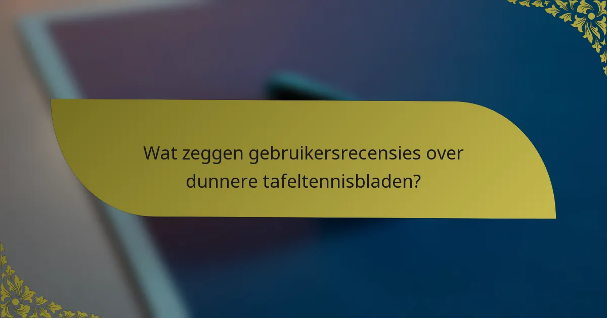 Wat zeggen gebruikersrecensies over dunnere tafeltennisbladen?