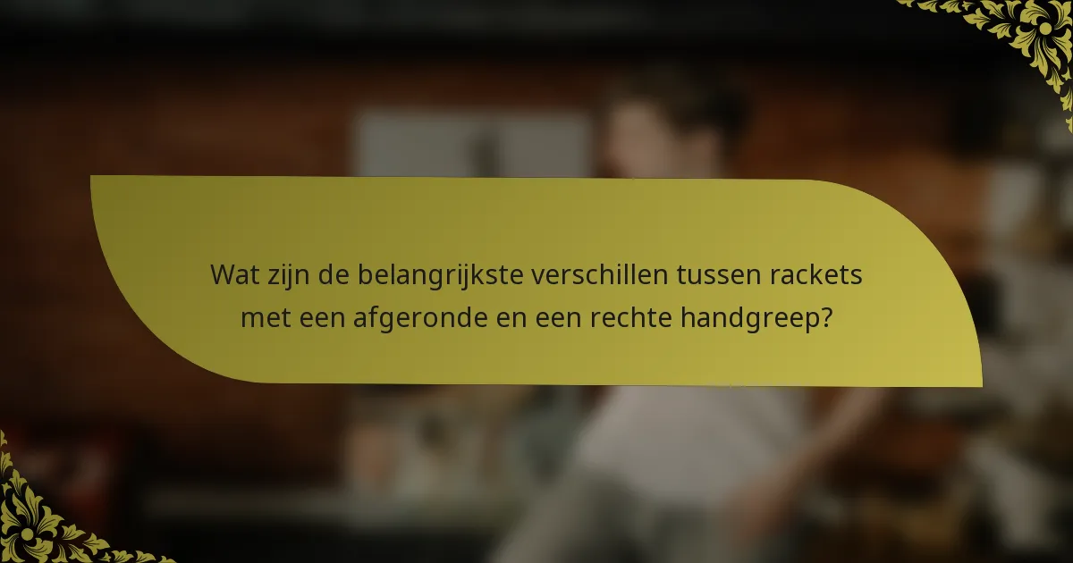 Wat zijn de belangrijkste verschillen tussen rackets met een afgeronde en een rechte handgreep?