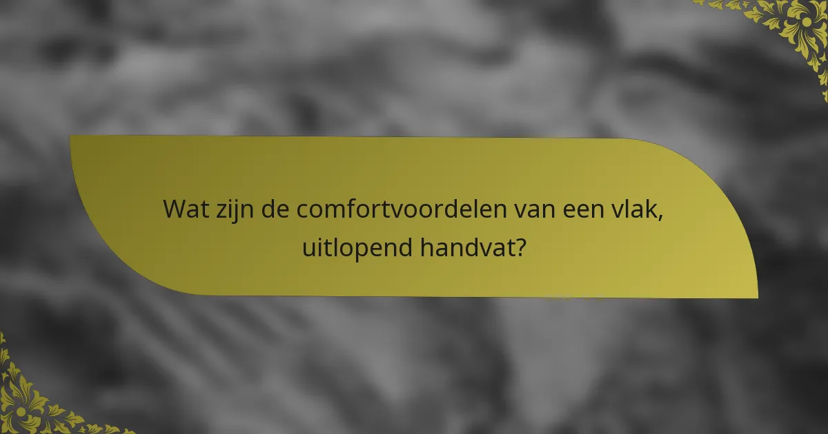 Wat zijn de comfortvoordelen van een vlak, uitlopend handvat?