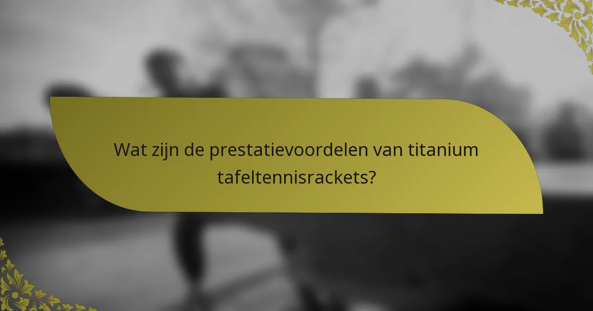 Wat zijn de prestatievoordelen van titanium tafeltennisrackets?