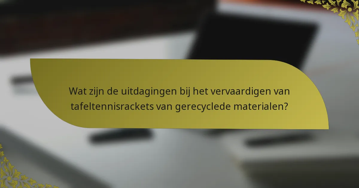 Wat zijn de uitdagingen bij het vervaardigen van tafeltennisrackets van gerecyclede materialen?