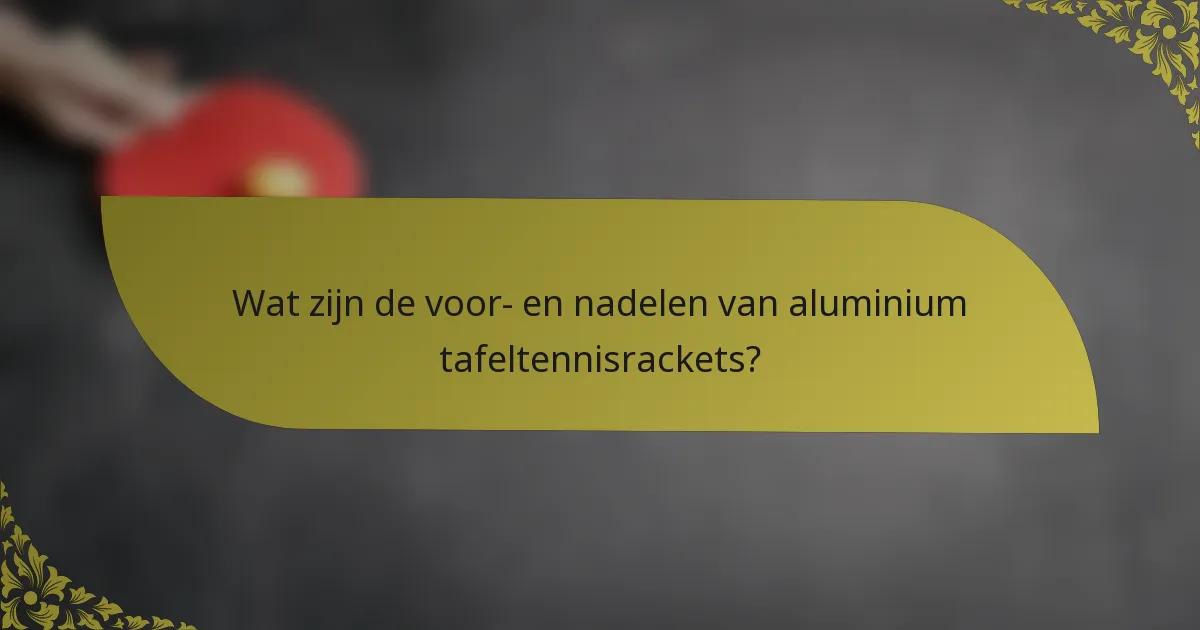 Wat zijn de voor- en nadelen van aluminium tafeltennisrackets?