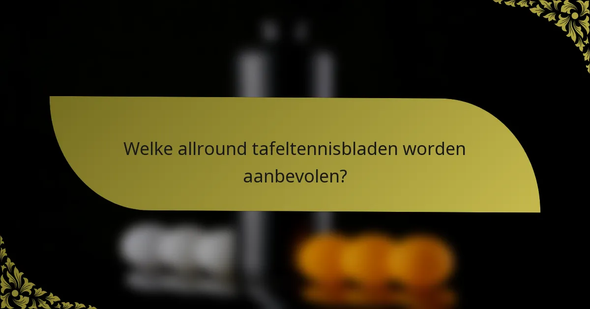 Welke allround tafeltennisbladen worden aanbevolen?