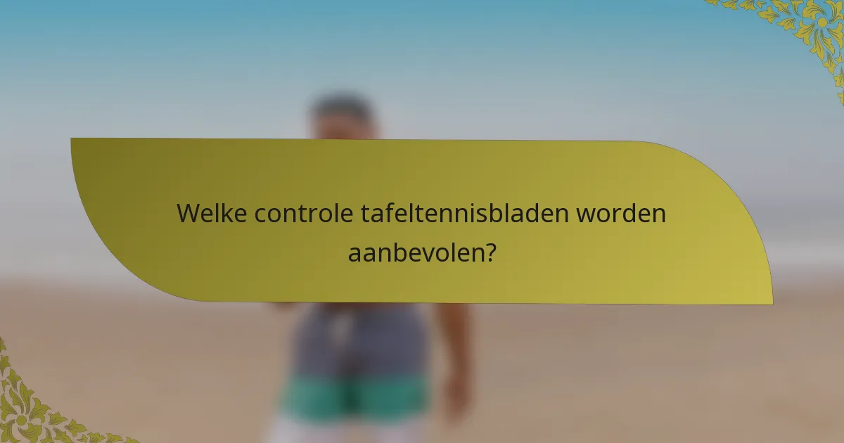 Welke controle tafeltennisbladen worden aanbevolen?