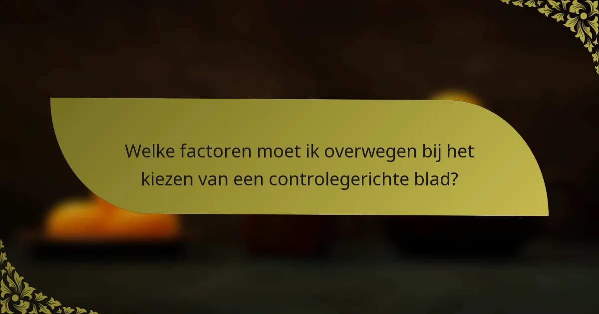 Welke factoren moet ik overwegen bij het kiezen van een controlegerichte blad?
