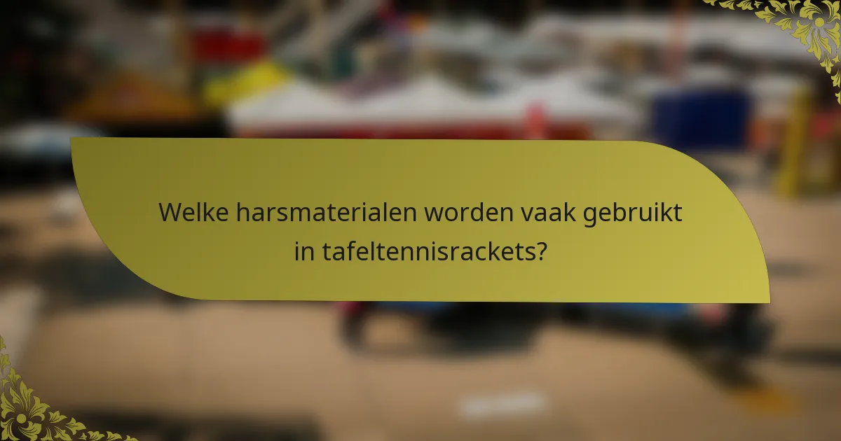 Welke harsmaterialen worden vaak gebruikt in tafeltennisrackets?