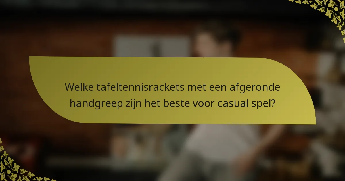 Welke tafeltennisrackets met een afgeronde handgreep zijn het beste voor casual spel?
