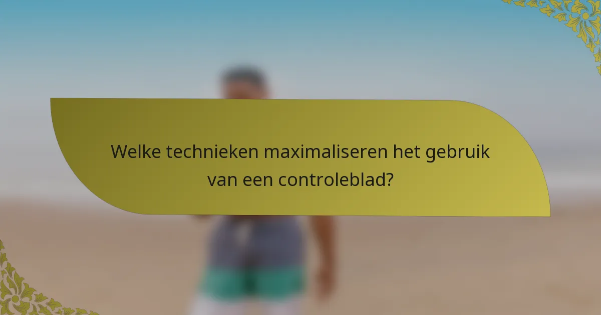 Welke technieken maximaliseren het gebruik van een controleblad?