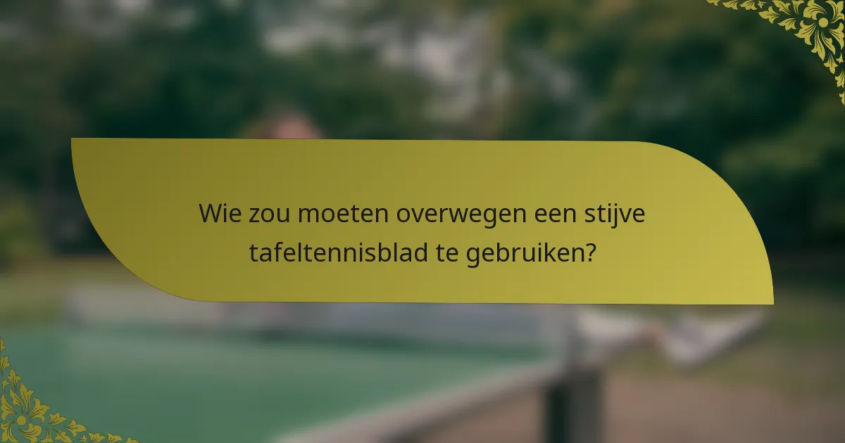 Wie zou moeten overwegen een stijve tafeltennisblad te gebruiken?